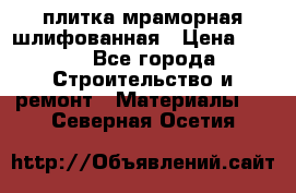 плитка мраморная шлифованная › Цена ­ 200 - Все города Строительство и ремонт » Материалы   . Северная Осетия